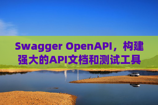 Swagger OpenAPI，构建强大的API文档和测试工具