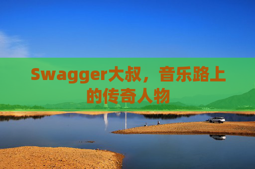 Swagger大叔，音乐路上的传奇人物